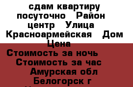сдам квартиру посуточно › Район ­ центр › Улица ­ Красноармейская › Дом ­ 25 › Цена ­ 1 500 › Стоимость за ночь ­ 1 500 › Стоимость за час ­ 500 - Амурская обл., Белогорск г. Недвижимость » Квартиры аренда посуточно   